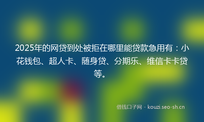 2025年的网贷到处被拒在哪里能贷款急用有：小花钱包、超人卡、随身贷、分期乐、维信卡卡贷等。