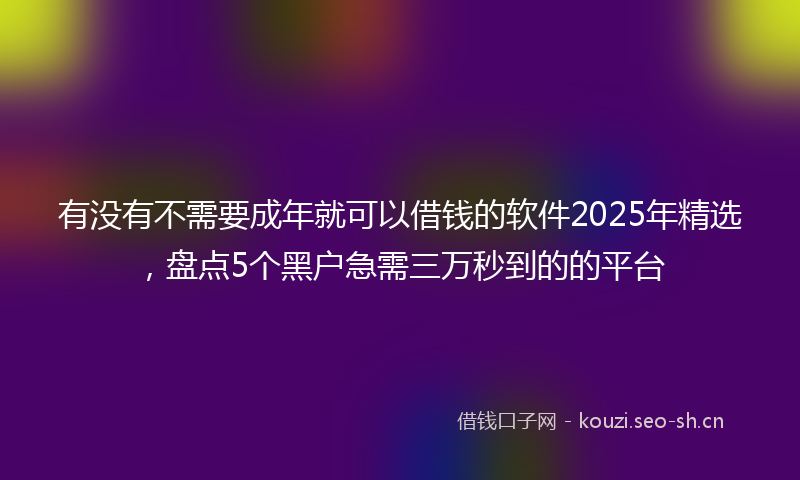 有没有不需要成年就可以借钱的软件2025年精选，盘点5个黑户急需三万秒到的的平台
