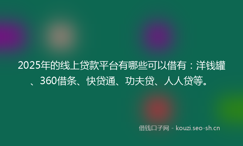 2025年的线上贷款平台有哪些可以借有：洋钱罐、360借条、快贷通、功夫贷、人人贷等。