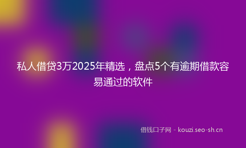 私人借贷3万2025年精选，盘点5个有逾期借款容易通过的软件