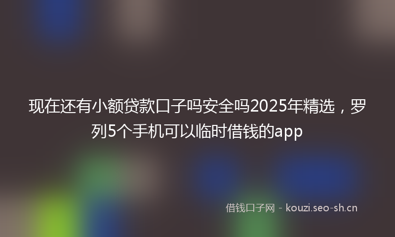 现在还有小额贷款口子吗安全吗2025年精选，罗列5个手机可以临时借钱的app