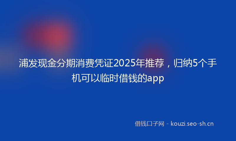 浦发现金分期消费凭证2025年推荐，归纳5个手机可以临时借钱的app