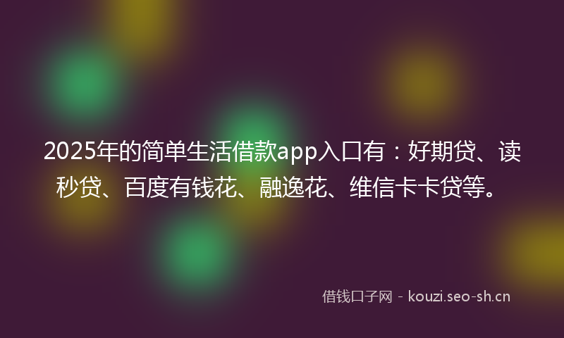 2025年的简单生活借款app入口有：好期贷、读秒贷、百度有钱花、融逸花、维信卡卡贷等。