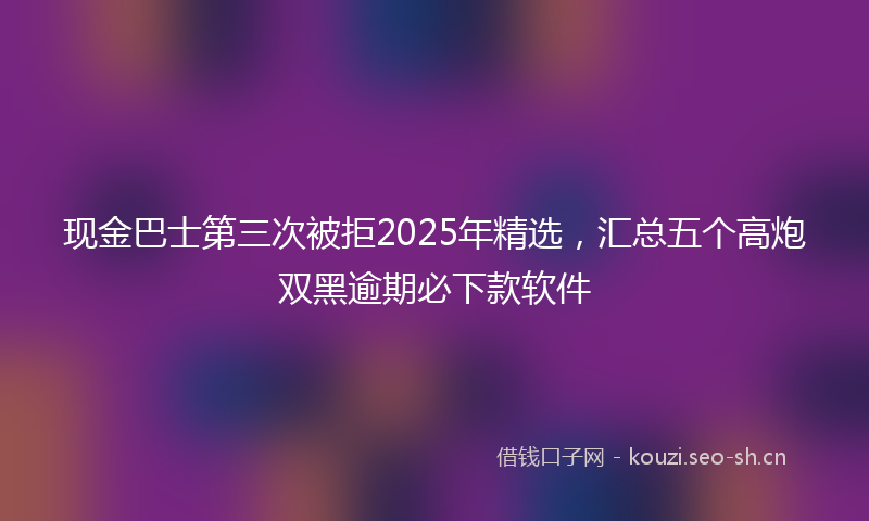 现金巴士第三次被拒2025年精选，汇总五个高炮双黑逾期必下款软件