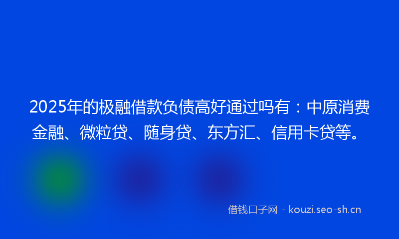 2025年的极融借款负债高好通过吗有：中原消费金融、微粒贷、随身贷、东方汇、信用卡贷等。