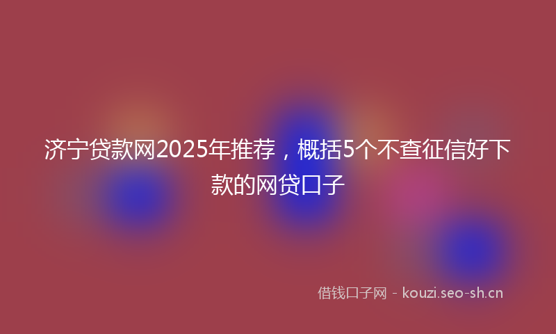 济宁贷款网2025年推荐，概括5个不查征信好下款的网贷口子