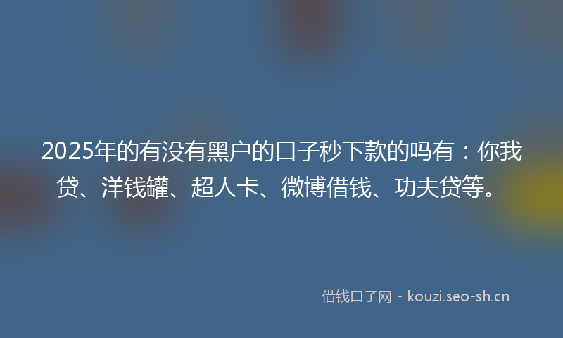 2025年的有没有黑户的口子秒下款的吗有：你我贷、洋钱罐、超人卡、微博借钱、功夫贷等。