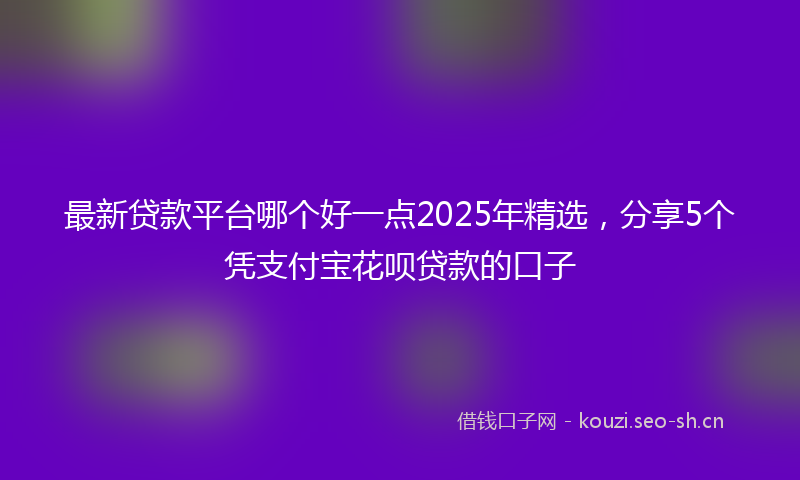 最新贷款平台哪个好一点2025年精选，分享5个凭支付宝花呗贷款的口子