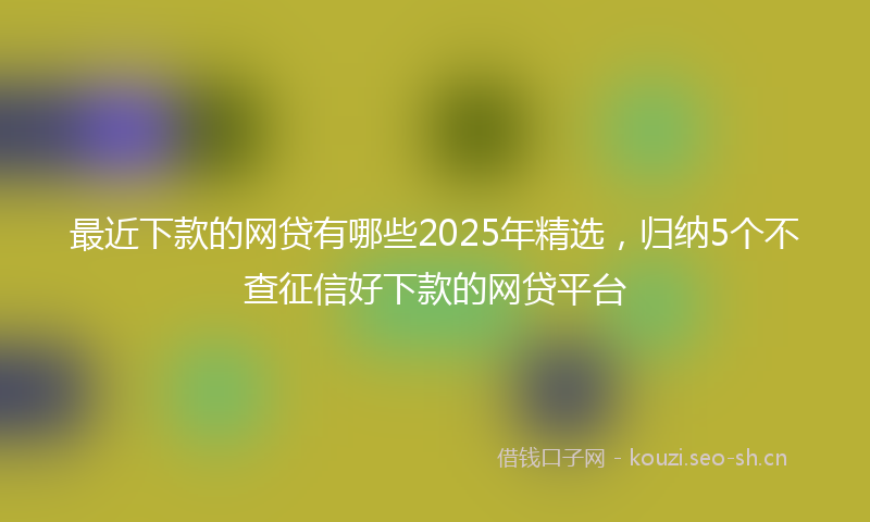 最近下款的网贷有哪些2025年精选，归纳5个不查征信好下款的网贷平台