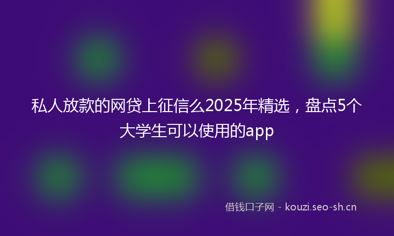 私人放款的网贷上征信么2025年精选，盘点5个大学生可以使用的app