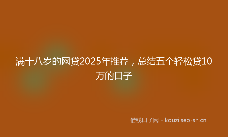 满十八岁的网贷2025年推荐，总结五个轻松贷10万的口子