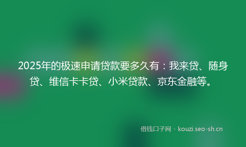 2025年的极速申请贷款要多久有：我来贷、随身贷、维信卡卡贷、小米贷款、京东金融等。