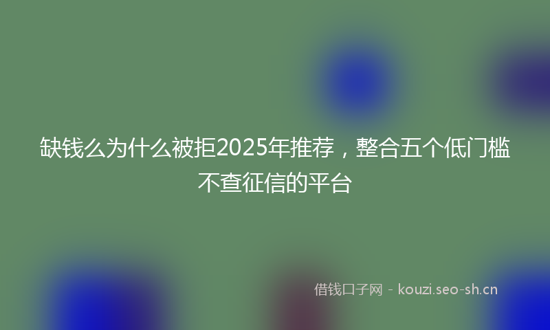 缺钱么为什么被拒2025年推荐，整合五个低门槛不查征信的平台