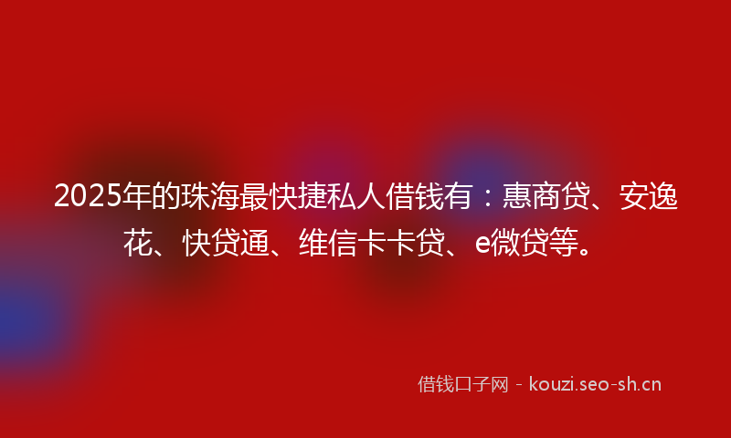 2025年的珠海最快捷私人借钱有：惠商贷、安逸花、快贷通、维信卡卡贷、e微贷等。