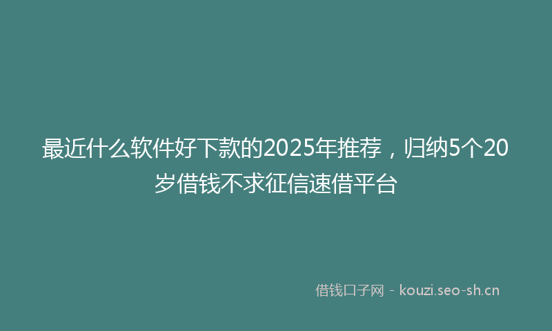 最近什么软件好下款的2025年推荐，归纳5个20岁借钱不求征信速借平台
