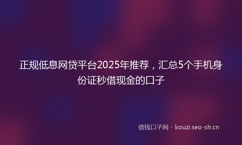 正规低息网贷平台2025年推荐，汇总5个手机身份证秒借现金的口子
