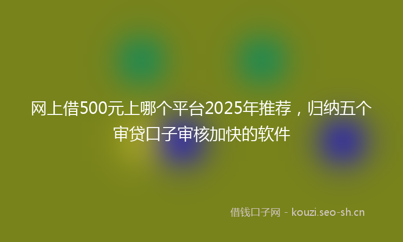 网上借500元上哪个平台2025年推荐，归纳五个审贷口子审核加快的软件