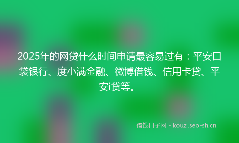 2025年的网贷什么时间申请最容易过有：平安口袋银行、度小满金融、微博借钱、信用卡贷、平安i贷等。