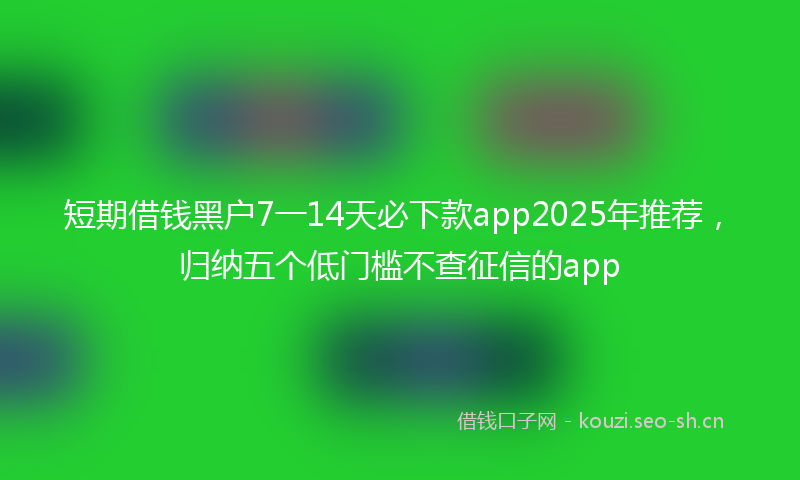短期借钱黑户7一14天必下款app2025年推荐，归纳五个低门槛不查征信的app