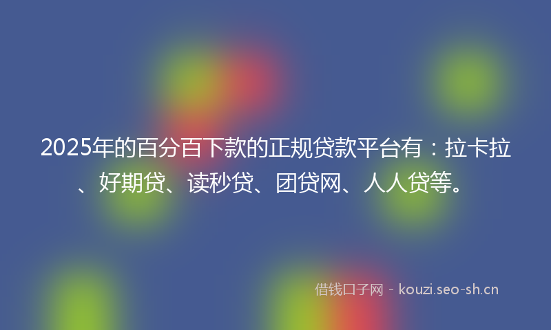 2025年的百分百下款的正规贷款平台有：拉卡拉、好期贷、读秒贷、团贷网、人人贷等。