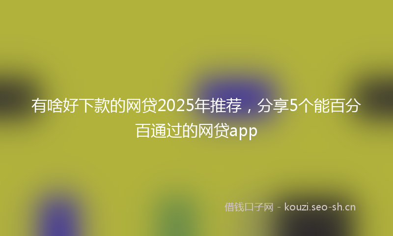 有啥好下款的网贷2025年推荐，分享5个能百分百通过的网贷app