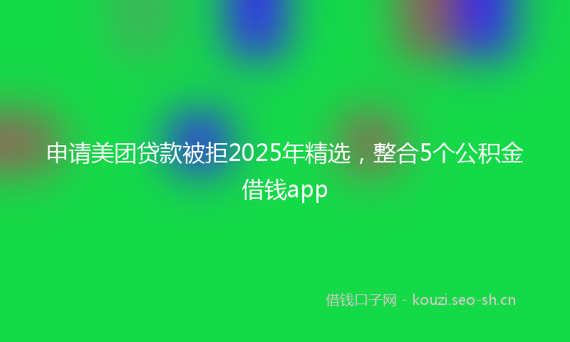 申请美团贷款被拒2025年精选，整合5个公积金借钱app