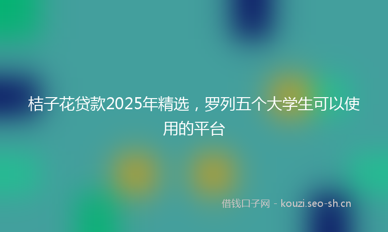 桔子花贷款2025年精选，罗列五个大学生可以使用的平台