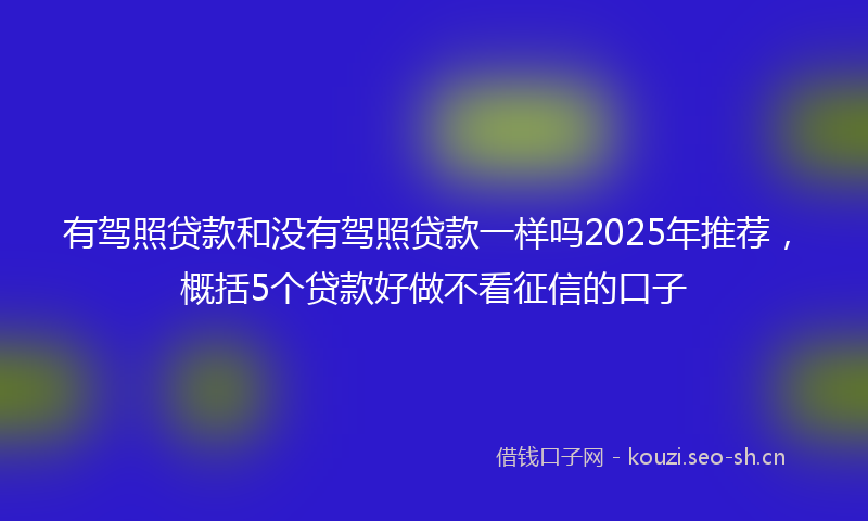 有驾照贷款和没有驾照贷款一样吗2025年推荐，概括5个贷款好做不看征信的口子