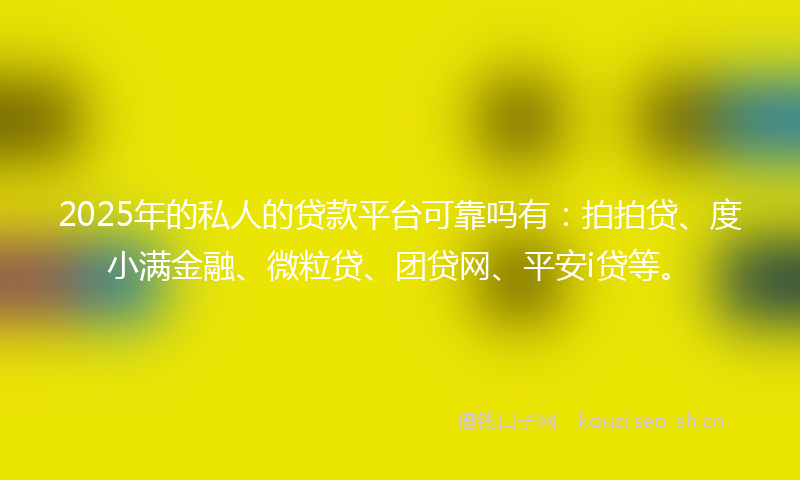 2025年的私人的贷款平台可靠吗有：拍拍贷、度小满金融、微粒贷、团贷网、平安i贷等。