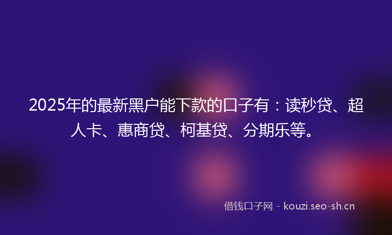 2025年的最新黑户能下款的口子有：读秒贷、超人卡、惠商贷、柯基贷、分期乐等。