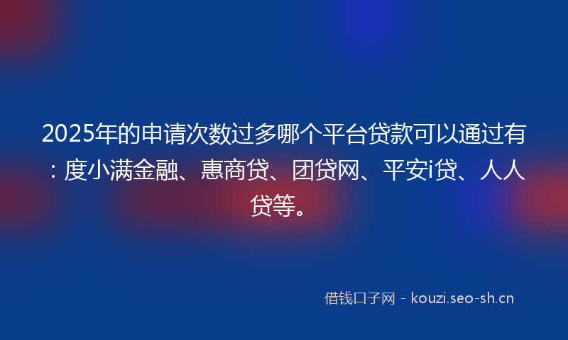 2025年的申请次数过多哪个平台贷款可以通过有：度小满金融、惠商贷、团贷网、平安i贷、人人贷等。