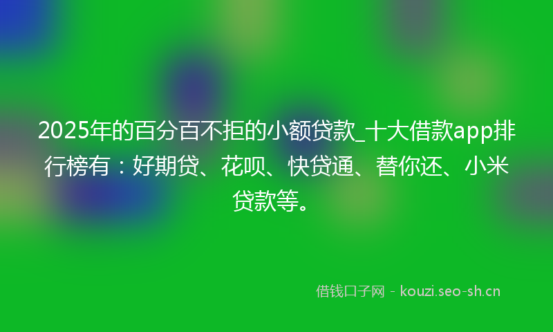 2025年的百分百不拒的小额贷款_十大借款app排行榜有：好期贷、花呗、快贷通、替你还、小米贷款等。