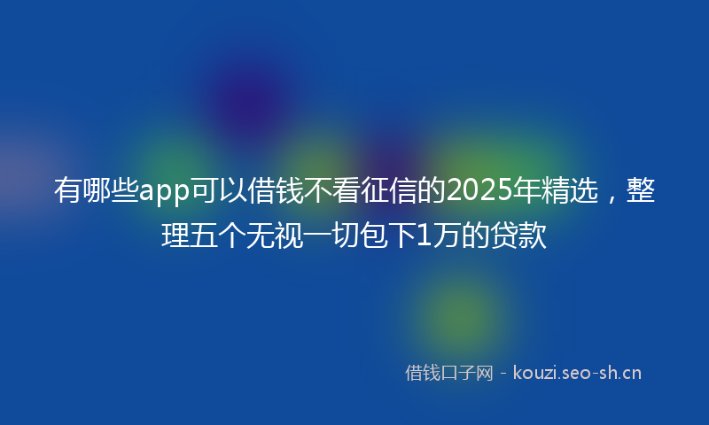 有哪些app可以借钱不看征信的2025年精选,整理五个无视一切包下1万的贷款