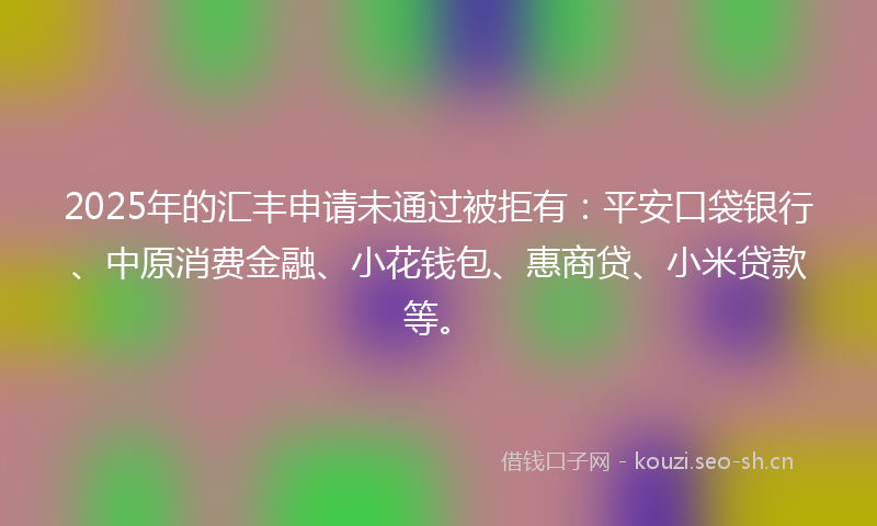 2025年的汇丰申请未通过被拒有：平安口袋银行、中原消费金融、小花钱包、惠商贷、小米贷款等。