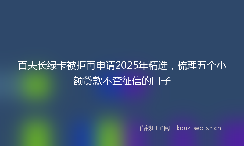 百夫长绿卡被拒再申请2025年精选，梳理五个小额贷款不查征信的口子