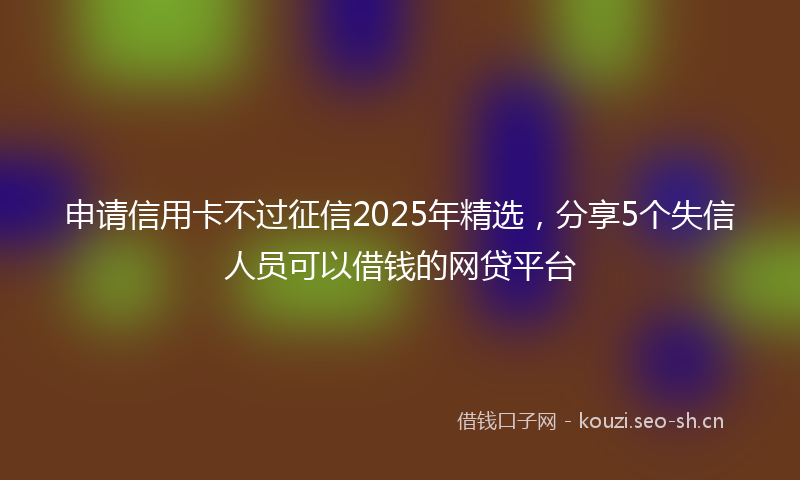 申请信用卡不过征信2025年精选，分享5个失信人员可以借钱的网贷平台