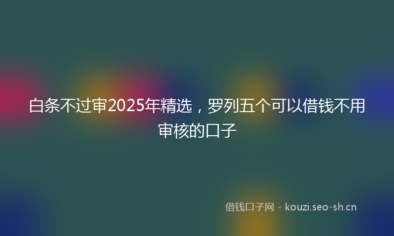 白条不过审2025年精选，罗列五个可以借钱不用审核的口子