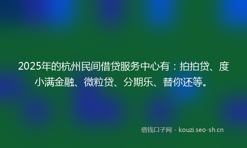 2025年的杭州民间借贷服务中心有：拍拍贷、度小满金融、微粒贷、分期乐、替你还等。