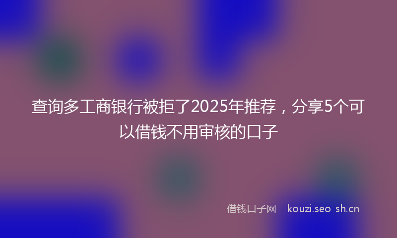 查询多工商银行被拒了2025年推荐，分享5个可以借钱不用审核的口子