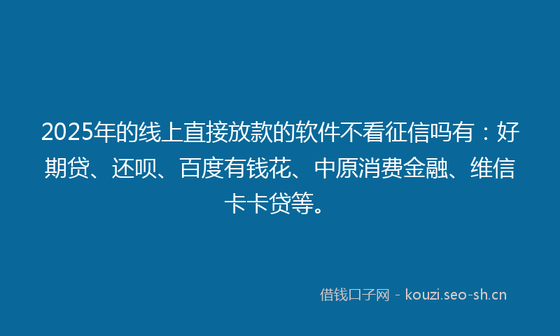 2025年的线上直接放款的软件不看征信吗有：好期贷、还呗、百度有钱花、中原消费金融、维信卡卡贷等。