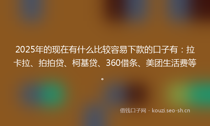 2025年的现在有什么比较容易下款的口子有：拉卡拉、拍拍贷、柯基贷、360借条、美团生活费等。