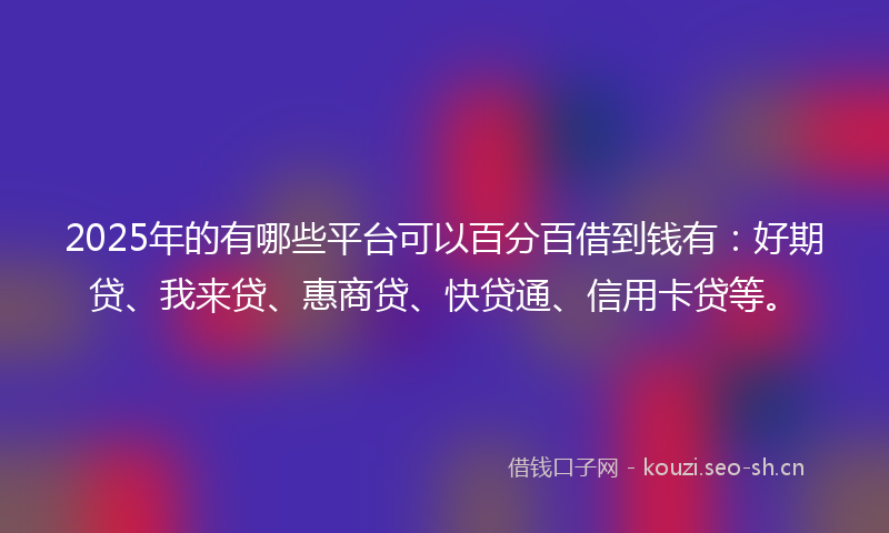 2025年的有哪些平台可以百分百借到钱有：好期贷、我来贷、惠商贷、快贷通、信用卡贷等。