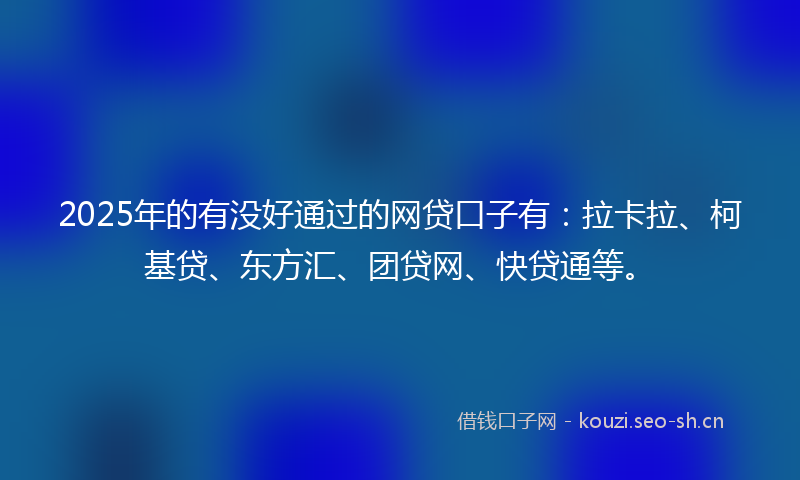 2025年的有没好通过的网贷口子有：拉卡拉、柯基贷、东方汇、团贷网、快贷通等。