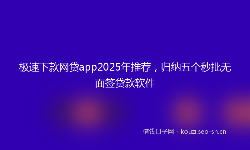 极速下款网贷app2025年推荐，归纳五个秒批无面签贷款软件