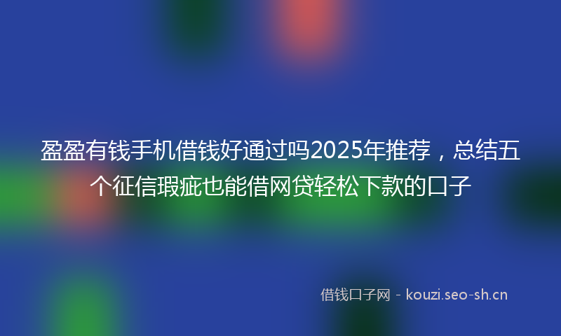 盈盈有钱手机借钱好通过吗2025年推荐，总结五个征信瑕疵也能借网贷轻松下款的口子
