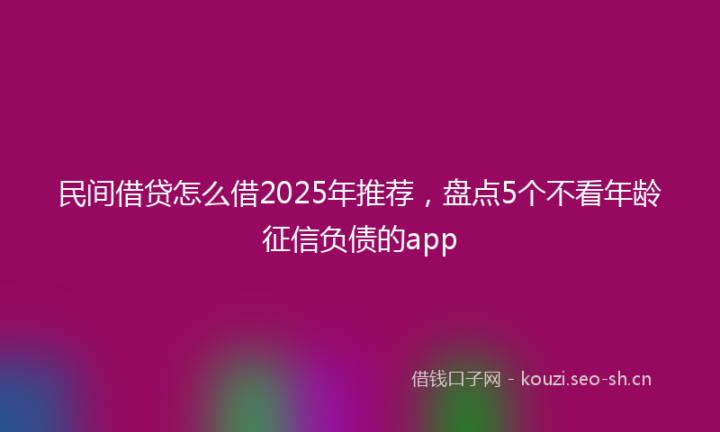 民间借贷怎么借2025年推荐，盘点5个不看年龄征信负债的app