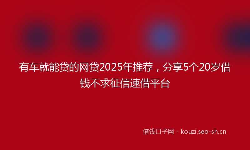 有车就能贷的网贷2025年推荐，分享5个20岁借钱不求征信速借平台