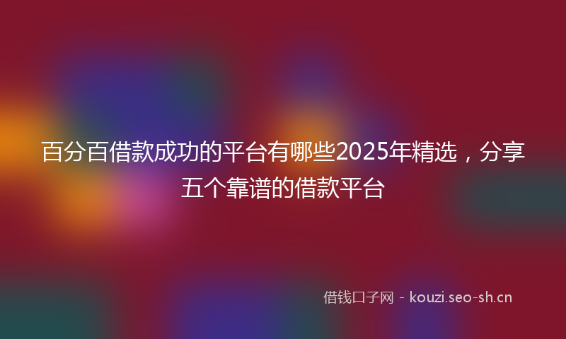 百分百借款成功的平台有哪些2025年精选，分享五个靠谱的借款平台