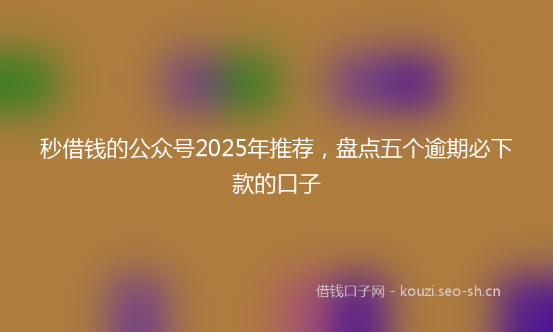 秒借钱的公众号2025年推荐，盘点五个逾期必下款的口子