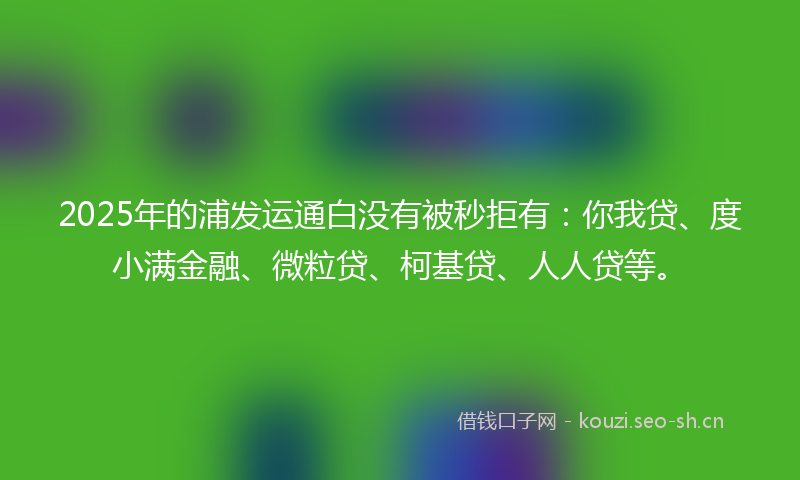 2025年的浦发运通白没有被秒拒有：你我贷、度小满金融、微粒贷、柯基贷、人人贷等。
